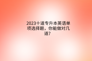 2023十道專升本英語單項(xiàng)選擇題，你能做對(duì)幾道？