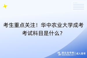 考生重點關(guān)注！華中農(nóng)業(yè)大學(xué)成考考試科目是什么？