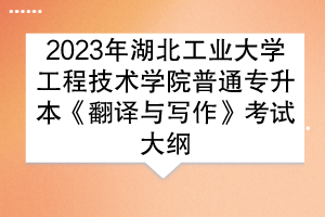 2023年湖北工業(yè)大學(xué)工程技術(shù)學(xué)院普通專(zhuān)升本《翻譯與寫(xiě)作》考試大綱