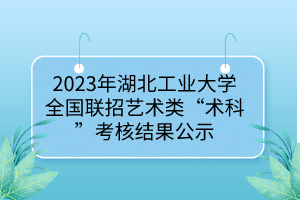 2023年湖北工業(yè)大學(xué)全國(guó)聯(lián)招藝術(shù)類(lèi)“術(shù)科”考核結(jié)果公示