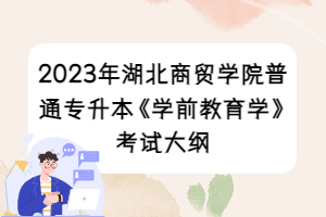 2023年湖北商貿(mào)學(xué)院普通專升本《學(xué)前教育學(xué)》考試大綱