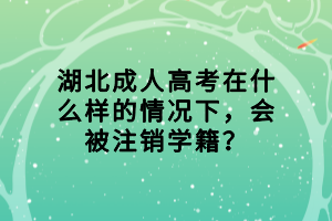 湖北成人高考在什么樣的情況下，會(huì)被注銷學(xué)籍？