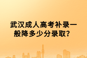 武漢成人高考補(bǔ)錄一般降多少分錄取？