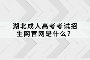 湖北成人高考考試招生網(wǎng)官網(wǎng)是什么？