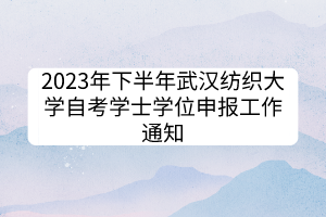 2023年下半年武漢紡織大學自考學士學位申報工作通知