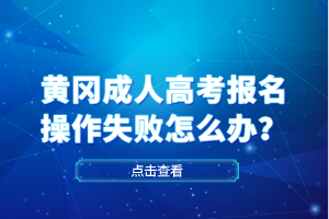 黃岡成人高考報(bào)名操作失敗怎么辦？