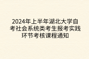 2024年上半年湖北大學(xué)自考社會(huì)系統(tǒng)類(lèi)考生報(bào)考實(shí)踐環(huán)節(jié)考核課程通知