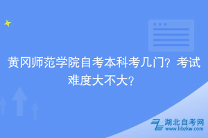 黃岡師范學(xué)院自考本科考幾門？考試難度大不大？