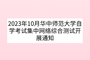 2023年10月華中師范大學(xué)自學(xué)考試集中網(wǎng)絡(luò)綜合測(cè)試開(kāi)展通知