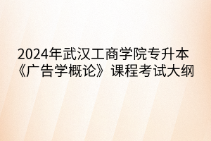 2024年武漢工商學(xué)院專升本《廣告學(xué)概論》課程考試大綱