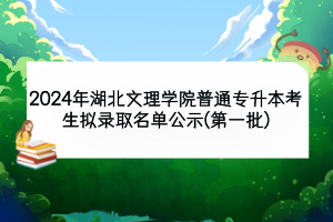 2024年湖北文理學(xué)院普通專升本考生擬錄取名單公示(第一批)