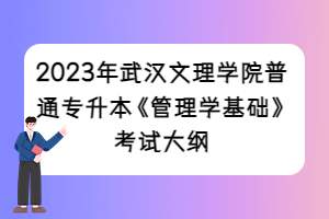 2023年武漢文理學(xué)院普通專(zhuān)升本《管理學(xué)基礎(chǔ)》考試大綱