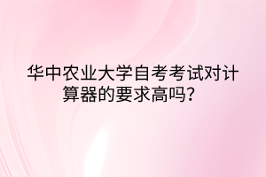 華中農(nóng)業(yè)大學(xué)自考考試對(duì)計(jì)算器的要求高嗎？