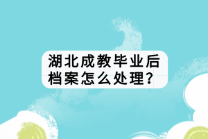 湖北成教畢業(yè)后檔案怎么處理？