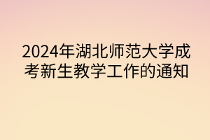 2024年湖北師范大學(xué)成考新生教學(xué)工作的通知