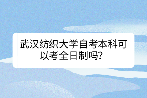 武漢紡織大學(xué)自考本科可以考全日制嗎？