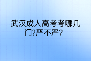 武漢成人高考考哪幾門?嚴(yán)不嚴(yán)？