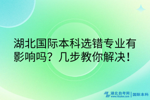 湖北國(guó)際本科選錯(cuò)專(zhuān)業(yè)有影響嗎？幾步教你解決！