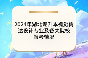 2024年湖北專升本視覺傳達設計專業(yè)及各大院校報考情況