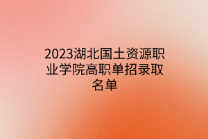 2023湖北國土資源職業(yè)學院高職單招錄取名單