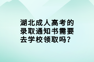 湖北成人高考的錄取通知書需要去學(xué)校領(lǐng)取嗎？
