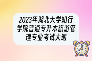 2023年湖北大學(xué)知行學(xué)院普通專升本旅游管理專業(yè)考試大綱