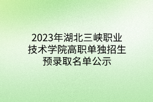 2023年湖北三峽職業(yè)技術(shù)學院高職單獨招生預(yù)錄取名單公示