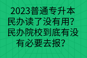 2023普通專升本民辦讀了沒有用？民辦院校到底有沒有必要去報？