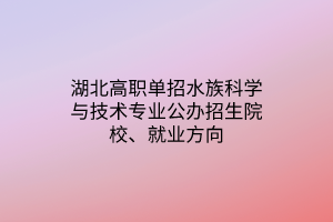 湖北高職單招水族科學與技術專業(yè)公辦招生院校、就業(yè)方向