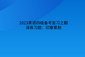 2023英語四級備考復(fù)習(xí)之翻譯練習(xí)題：印章篆刻