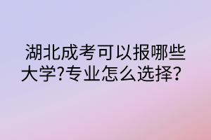 湖北成考可以報(bào)哪些大學(xué)?專(zhuān)業(yè)怎么選擇？