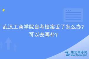 武漢工商學(xué)院自考檔案丟了怎么辦？可以去哪補(bǔ)？