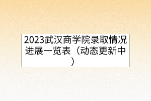 2023武漢商學院錄取情況進展一覽表（動態(tài)更新中）