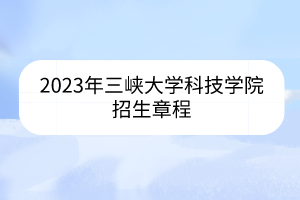 2023年三峽大學(xué)科技學(xué)院招生章程