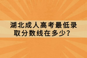 湖北成人高考最低錄取分?jǐn)?shù)線在多少？