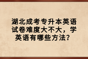 湖北成考專升本英語試卷難度大不大，學英語有哪些方法？