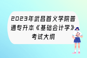 2023年武昌首義學(xué)院普通專(zhuān)升本《基礎(chǔ)會(huì)計(jì)學(xué)》考試大綱