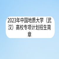 2023年中國(guó)地質(zhì)大學(xué)（武漢）高校專項(xiàng)計(jì)劃招生簡(jiǎn)章