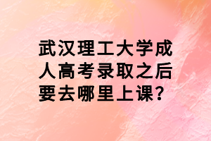 武漢理工大學(xué)成人高考錄取之后要去哪里上課？