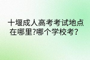 十堰成人高考考試地點(diǎn)在哪里?哪個(gè)學(xué)?？?？