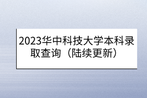 2023華中科技大學本科錄取查詢（陸續(xù)更新）