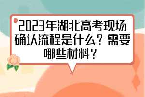 2023年湖北高考現(xiàn)場確認(rèn)流程是什么？需要哪些材料？