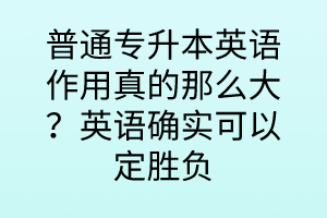 普通專升本英語作用真的那么大？英語確實可以定勝負