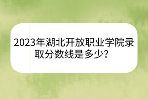 2023年湖北開放職業(yè)學(xué)院錄取分?jǐn)?shù)線是多少？