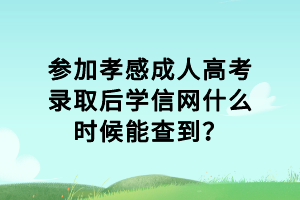 參加孝感成人高考錄取后學(xué)信網(wǎng)什么時(shí)候能查到？