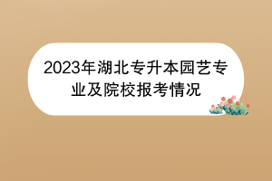 2023年湖北專升本園藝專業(yè)及院校報考情況