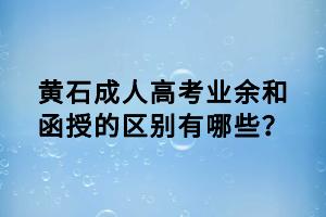 黃石成人高考業(yè)余和函授的區(qū)別有哪些？