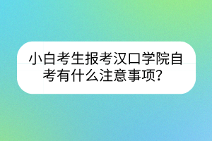 小白考生報(bào)考漢口學(xué)院自考有什么注意事項(xiàng)？