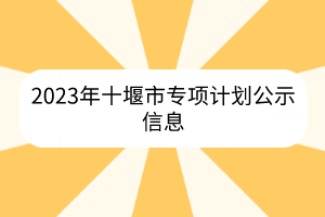 2023年十堰市專項(xiàng)計(jì)劃公示信息