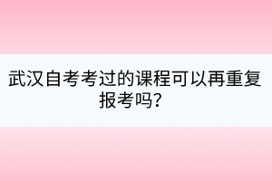 武漢自考考過的課程可以再重復(fù)報考嗎？